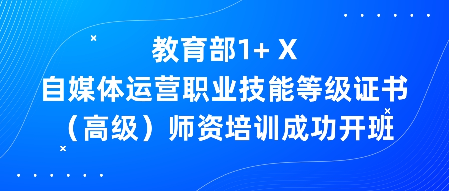 教育部1+ X自媒体运营职业技能等级证书（高级）师资培训成功开班